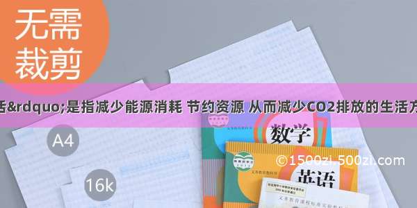 “低碳生活”是指减少能源消耗 节约资源 从而减少CO2排放的生活方式 不符合该理念