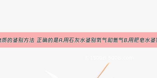 单选题下列物质的鉴别方法 正确的是A.用石灰水鉴别氧气和氮气B.用肥皂水鉴别硬水和软水