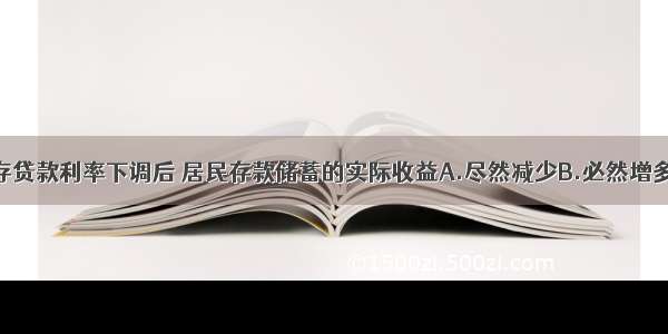 单选题银行存贷款利率下调后 居民存款储蓄的实际收益A.尽然减少B.必然增多C.无法确定