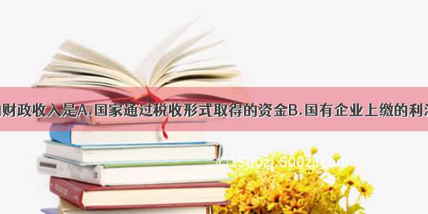 单选题国家的财政收入是A.国家通过税收形式取得的资金B.国有企业上缴的利润C.国家以服