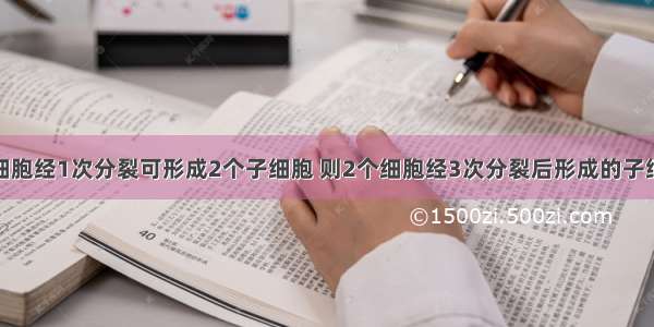 单选题1个细胞经1次分裂可形成2个子细胞 则2个细胞经3次分裂后形成的子细胞数是A.6