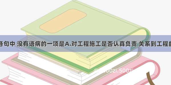 单选题下列各句中 没有语病的一项是A.对工程施工是否认真负责 关系到工程的质量。B.公