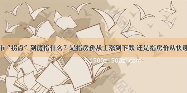 单选题楼市“拐点”到底指什么？是指房价从上涨到下跌 还是指房价从快速上涨到深