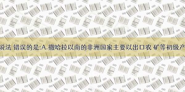 单选题下列说法 错误的是:A.撒哈拉以南的非洲国家主要以出口农 矿等初级产品B.北极地