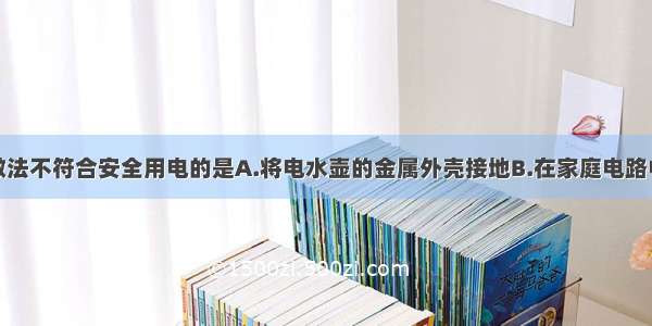 单选题下列做法不符合安全用电的是A.将电水壶的金属外壳接地B.在家庭电路中插座与电灯