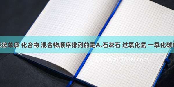 下列物质按单质 化合物 混合物顺序排列的是A.石灰石 过氧化氢 一氧化碳B.液氧 含