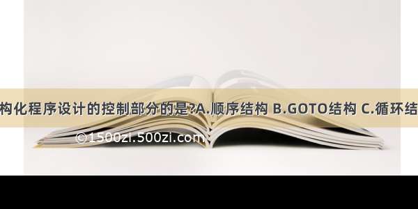 以下不属于结构化程序设计的控制部分的是?A.顺序结构 B.GOTO结构 C.循环结构 D.分支结构