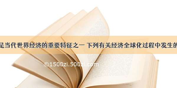 经济全球化是当代世界经济的重要特征之一 下列有关经济全球化过程中发生的事件叙述正