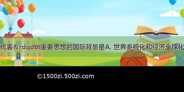 创立“三个代表”重要思想的国际背景是A. 世界多极化和经济全球化的趋势加强B. 改革