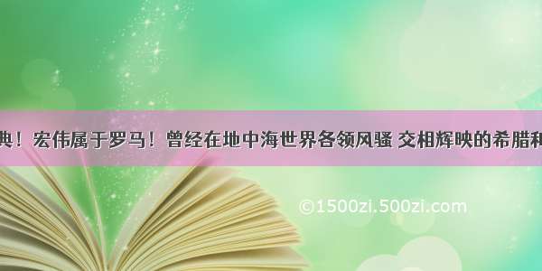 辉煌属于雅典！宏伟属于罗马！曾经在地中海世界各领风骚 交相辉映的希腊和罗马两大古