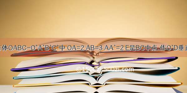 在长方体OABC-O`A`B`C`中 OA=2 AB=3 AA`=2 E是BC中点.作O`D垂直AC