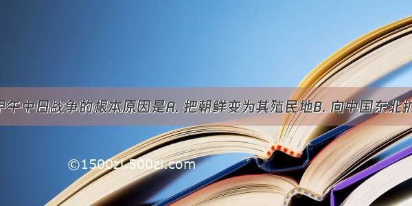 日本挑起甲午中日战争的根本原因是A. 把朝鲜变为其殖民地B. 向中国东北扩张C. 解决