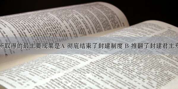 辛亥革命所取得的最主要成果是A 彻底结束了封建制度 B 推翻了封建君主专制C 驱逐