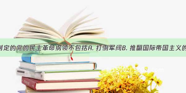 中共二大制定的党的民主革命纲领不包括A. 打倒军阀B. 推翻国际帝国主义的压迫C. 统