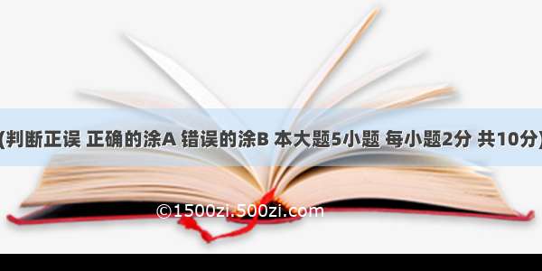 判断题：(判断正误 正确的涂A 错误的涂B 本大题5小题 每小题2分 共10分)。【小题