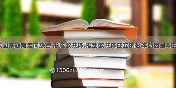 二战后 西欧国家逐渐走向联合 形成欧共体.推动欧共体成立的根本动因是A生产力发展的