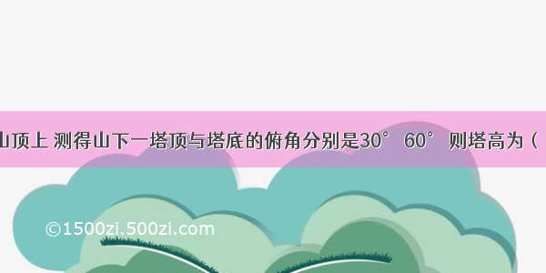 在200m高的山顶上 测得山下一塔顶与塔底的俯角分别是30° 60° 则塔高为（　　）A. 4003