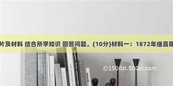 阅读下列图片及材料 结合所学知识 回答问题。(10分)材料一：1872年继昌隆缫丝厂的蒸