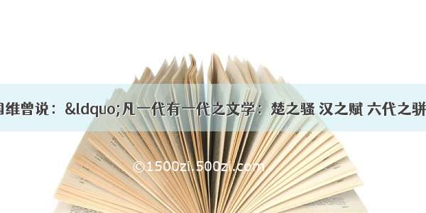 近代学者王国维曾说：“凡一代有一代之文学：楚之骚 汉之赋 六代之骈语 唐之诗 宋