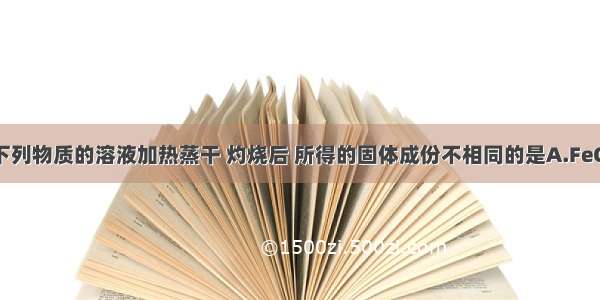 单选题下列物质的溶液加热蒸干 灼烧后 所得的固体成份不相同的是A.FeCl2 FeCl