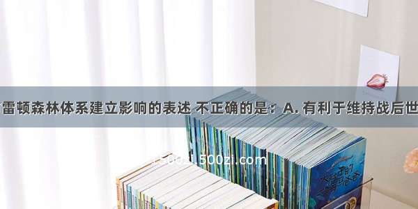 下列关于布雷顿森林体系建立影响的表述 不正确的是：A. 有利于维持战后世界货币体系