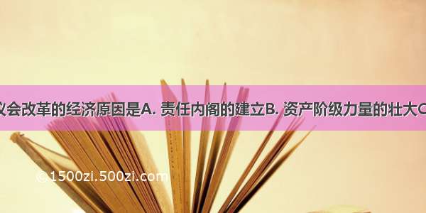 推动英国议会改革的经济原因是A. 责任内阁的建立B. 资产阶级力量的壮大C. 人民大众