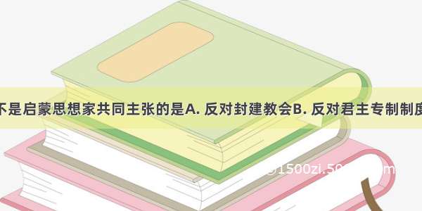 下列叙述不是启蒙思想家共同主张的是A. 反对封建教会B. 反对君主专制制度C. 倡导人