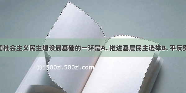 新时期我国社会主义民主建设最基础的一环是A. 推进基层民主选举B. 平反冤假错案C. 