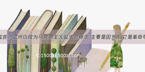 《共产党宣言》之所以成为马克思主义诞生的标志 主要是因为A. 它是革命导师马克思 