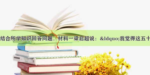 阅读下列材料 结合所学知识回答问题。材料一梁启超说：“我觉得这五十年来的中国 正