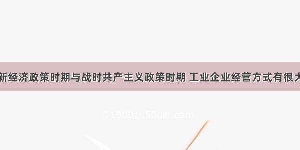 苏俄在实行新经济政策时期与战时共产主义政策时期 工业企业经营方式有很大不同。根据