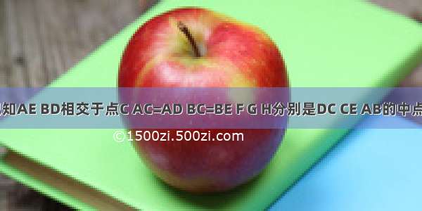 如图 已知AE BD相交于点C AC=AD BC=BE F G H分别是DC CE AB的中点．求证