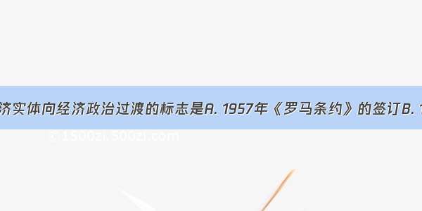 欧共体从经济实体向经济政治过渡的标志是A. 1957年《罗马条约》的签订B. 1965年《布