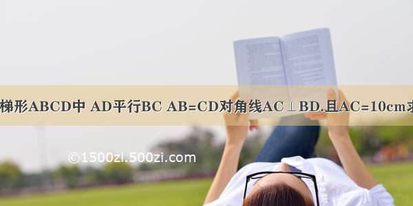 如图 在等腰梯形ABCD中 AD平行BC AB=CD对角线AC⊥BD.且AC=10cm求梯形ABCD