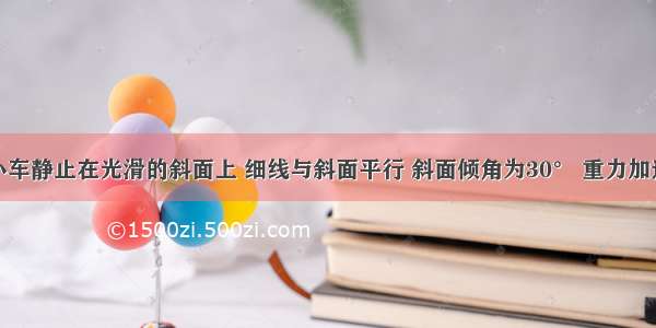 质量为3kg的小车静止在光滑的斜面上 细线与斜面平行 斜面倾角为30° 重力加速度g取10m/s2