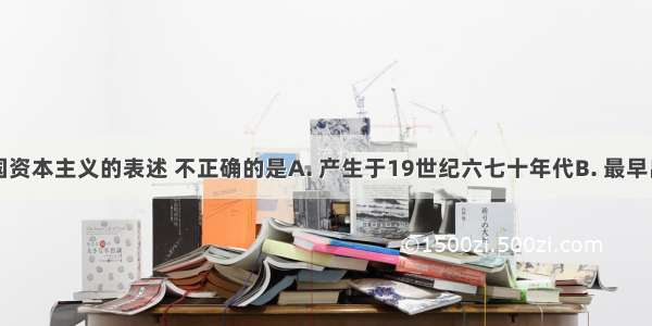 下列对中国资本主义的表述 不正确的是A. 产生于19世纪六七十年代B. 最早出现于沿海