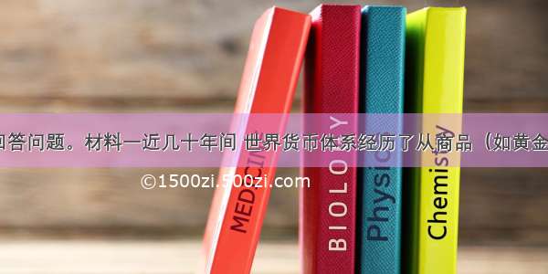 阅读材料 回答问题。材料一近几十年间 世界货币体系经历了从商品（如黄金）本位到信