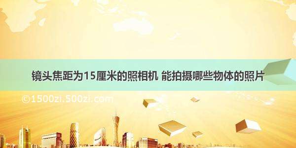 镜头焦距为15厘米的照相机 能拍摄哪些物体的照片