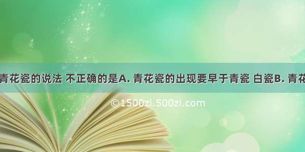 下列关于青花瓷的说法 不正确的是A. 青花瓷的出现要早于青瓷 白瓷B. 青花瓷的烧制