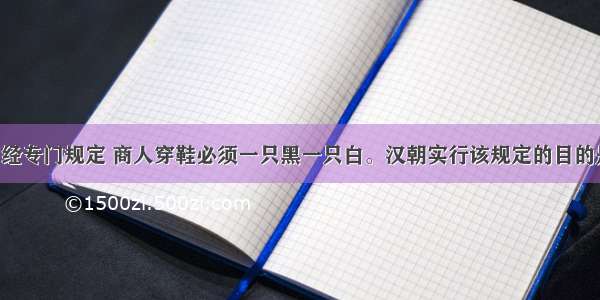 汉朝政府曾经专门规定 商人穿鞋必须一只黑一只白。汉朝实行该规定的目的是A. 经济困