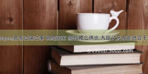 荀子说：“君有过谋过事 将危国家 殒社稷之惧也 大臣父兄有能进言于君 用则可 不