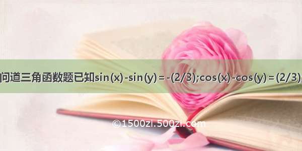 问道三角函数题已知sin(x)-sin(y)=-(2/3);cos(x)-cos(y)=(2/3);