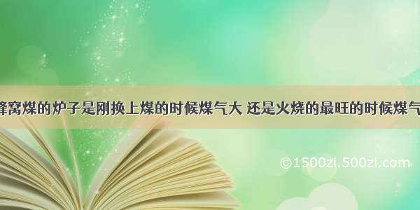 Y蜂窝煤的炉子是刚换上煤的时候煤气大 还是火烧的最旺的时候煤气大