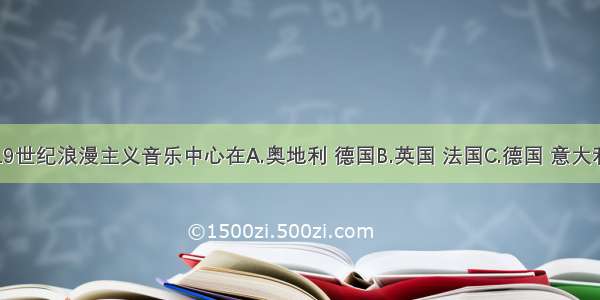 单选题19世纪浪漫主义音乐中心在A.奥地利 德国B.英国 法国C.德国 意大利D.奥地