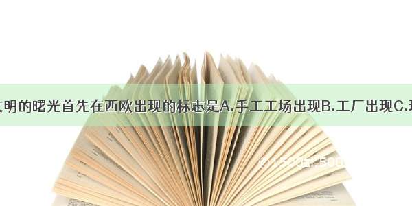 16世纪工业文明的曙光首先在西欧出现的标志是A.手工工场出现B.工厂出现C.现代城市建立