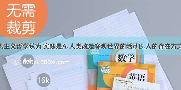 多选题马克思主义哲学认为 实践是A.人类改造客观世界的活动B.人的存在方式C.主观世界