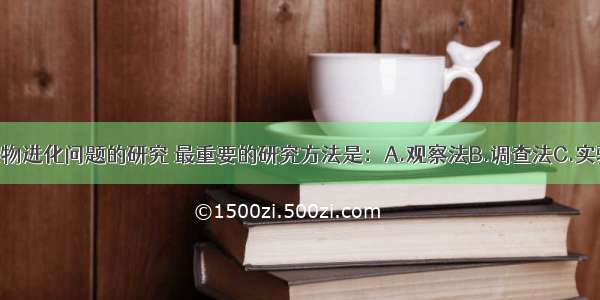 单选题对生物进化问题的研究 最重要的研究方法是：A.观察法B.调查法C.实验法D.比较