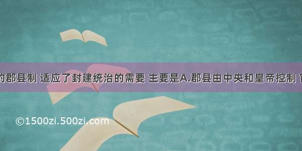 单选题秦朝的郡县制 适应了封建统治的需要 主要是A.郡县由中央和皇帝控制 官职不能世袭