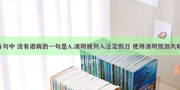 单选题下列各句中 没有语病的一句是A.清明被列入法定假日 使得清明旅游大幅升温 以亲情