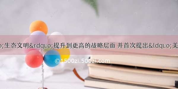 中共十八大报告将“生态文明”提升到更高的战略层面 并首次提出“美丽中国”的新概念